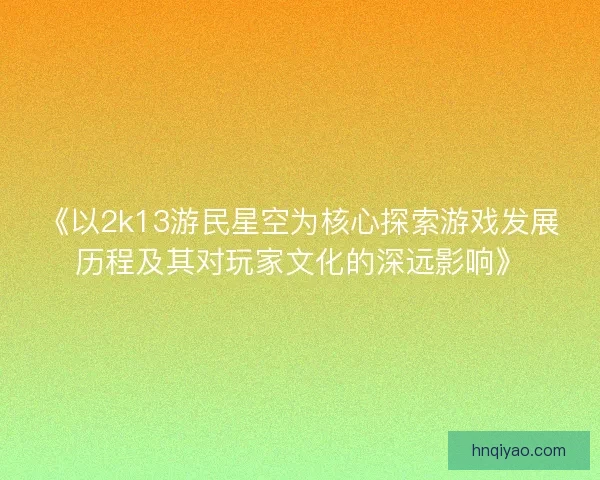 《以2k13游民星空为核心探索游戏发展历程及其对玩家文化的深远影响》