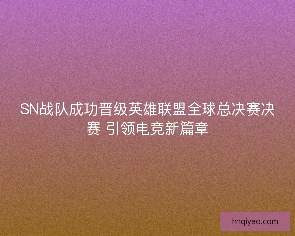 SN战队成功晋级英雄联盟全球总决赛决赛 引领电竞新篇章