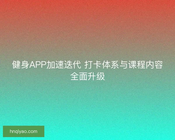 健身APP加速迭代 打卡体系与课程内容全面升级