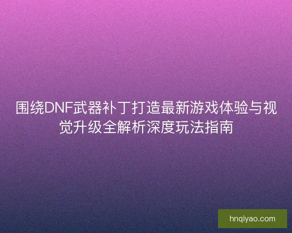 围绕DNF武器补丁打造最新游戏体验与视觉升级全解析深度玩法指南
