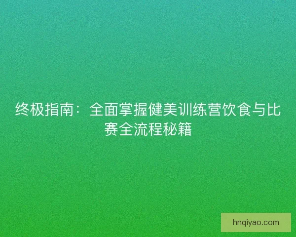 终极指南：全面掌握健美训练营饮食与比赛全流程秘籍