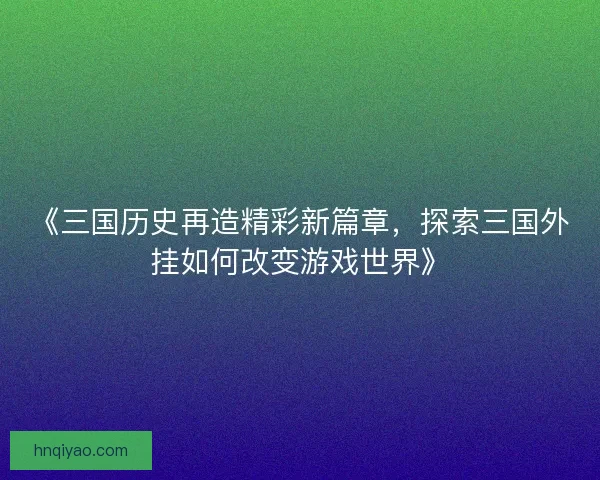 《三国历史再造精彩新篇章，探索三国外挂如何改变游戏世界》