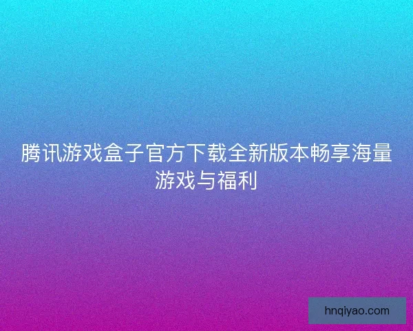 腾讯游戏盒子官方下载全新版本畅享海量游戏与福利