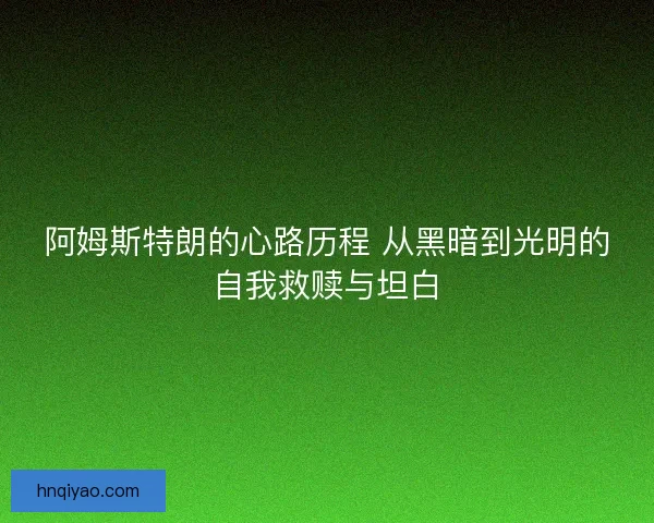 阿姆斯特朗的心路历程 从黑暗到光明的自我救赎与坦白