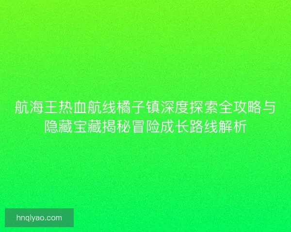 航海王热血航线橘子镇深度探索全攻略与隐藏宝藏揭秘冒险成长路线解析